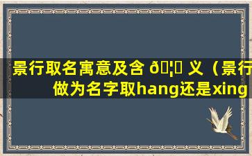 景行取名寓意及含 🦊 义（景行做为名字取hang还是xing）